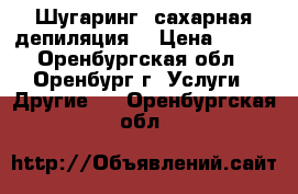 Шугаринг (сахарная депиляция) › Цена ­ 100 - Оренбургская обл., Оренбург г. Услуги » Другие   . Оренбургская обл.